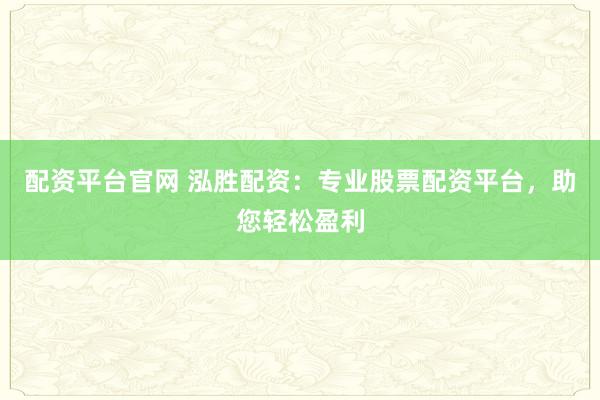 配资平台官网 泓胜配资：专业股票配资平台，助您轻松盈利
