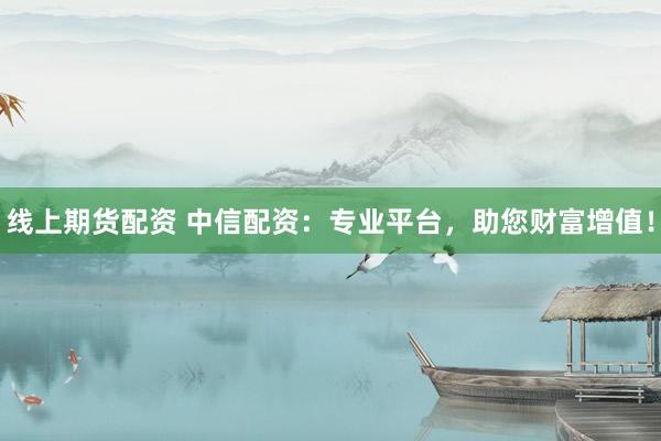 线上期货配资 中信配资：专业平台，助您财富增值！