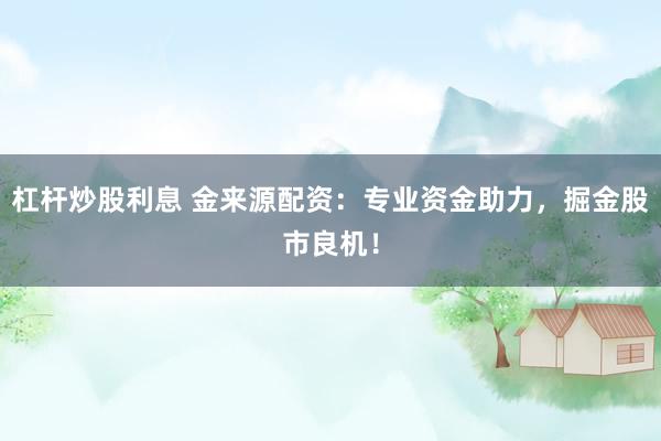 杠杆炒股利息 金来源配资：专业资金助力，掘金股市良机！