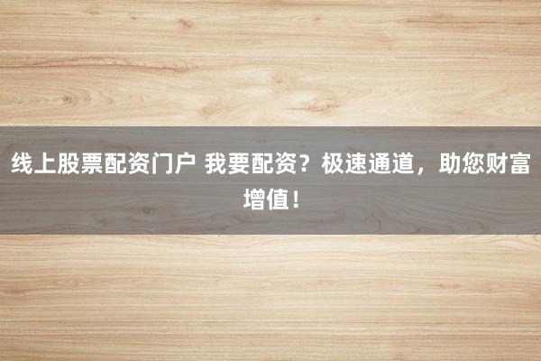 线上股票配资门户 我要配资？极速通道，助您财富增值！