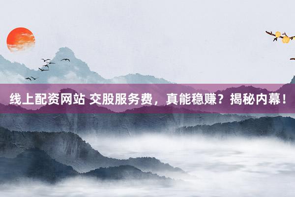 线上配资网站 交股服务费，真能稳赚？揭秘内幕！