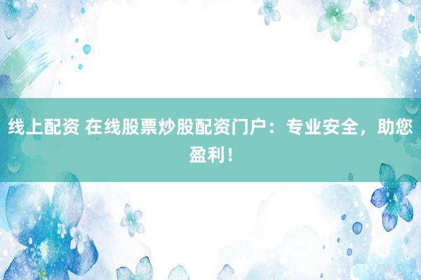 线上配资 在线股票炒股配资门户：专业安全，助您盈利！
