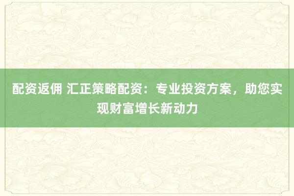 配资返佣 汇正策略配资：专业投资方案，助您实现财富增长新动力