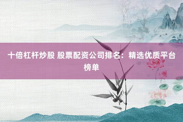 十倍杠杆炒股 股票配资公司排名：精选优质平台榜单