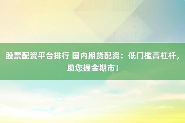 股票配资平台排行 国内期货配资：低门槛高杠杆，助您掘金期市！