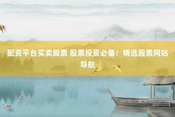 配资平台买卖股票 股票投资必备：精选股票网站导航