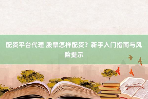 配资平台代理 股票怎样配资？新手入门指南与风险提示