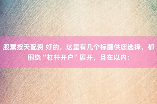 股票按天配资 好的，这里有几个标题供您选择，都围绕“杠杆开户”展开，且在以内：
