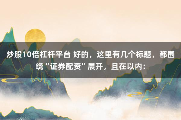 炒股10倍杠杆平台 好的，这里有几个标题，都围绕“证券配资”展开，且在以内：