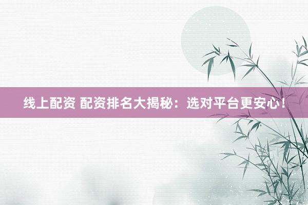 线上配资 配资排名大揭秘：选对平台更安心！