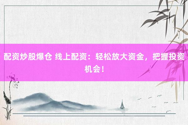 配资炒股爆仓 线上配资：轻松放大资金，把握投资机会！