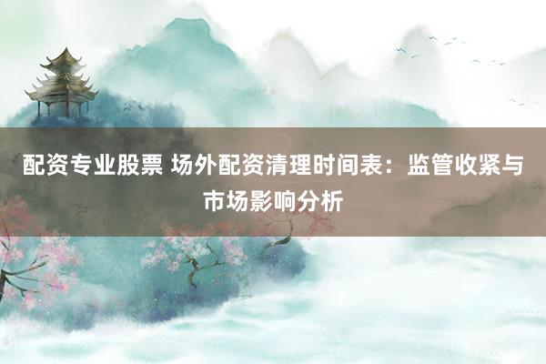 配资专业股票 场外配资清理时间表：监管收紧与市场影响分析
