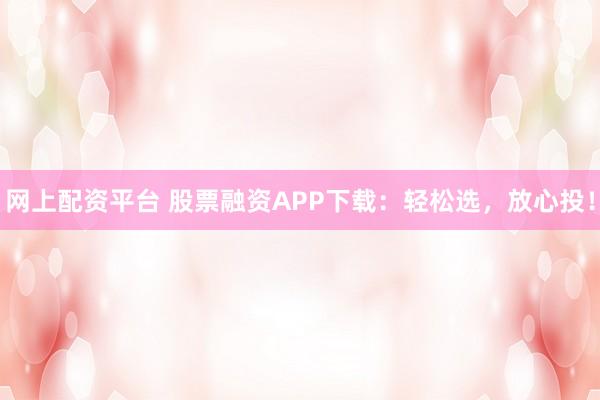 网上配资平台 股票融资APP下载：轻松选，放心投！