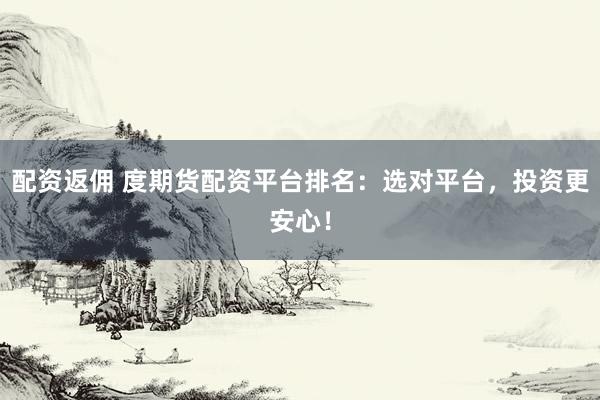 配资返佣 度期货配资平台排名：选对平台，投资更安心！