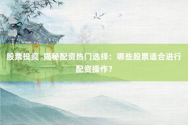 股票投资  揭秘配资热门选择：哪些股票适合进行配资操作？