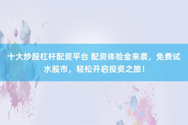 十大炒股杠杆配资平台 配资体验金来袭，免费试水股市，轻松开启投资之旅！