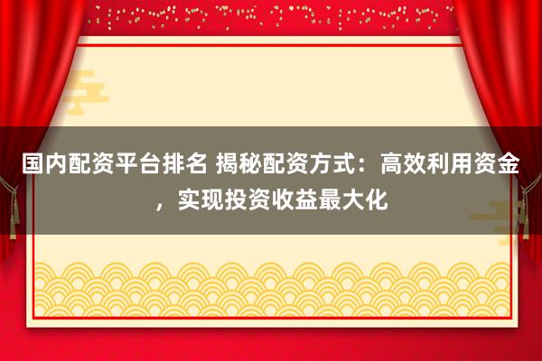 国内配资平台排名 揭秘配资方式：高效利用资金，实现投资收益最大化