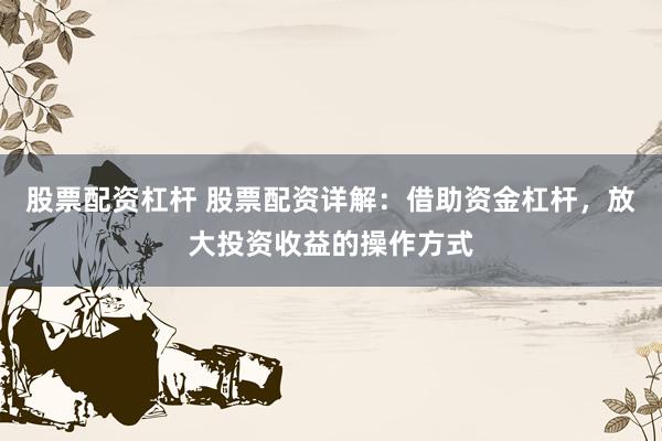 股票配资杠杆 股票配资详解：借助资金杠杆，放大投资收益的操作方式