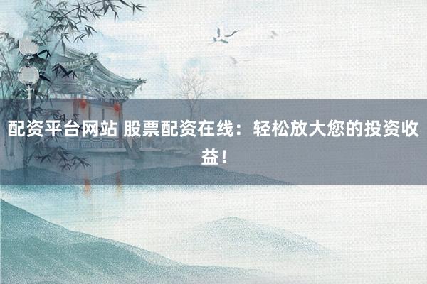配资平台网站 股票配资在线：轻松放大您的投资收益！