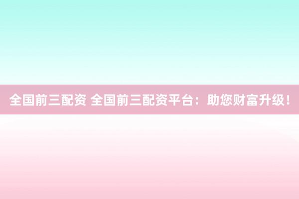 全国前三配资 全国前三配资平台：助您财富升级！