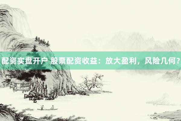 配资实盘开户 股票配资收益：放大盈利，风险几何？