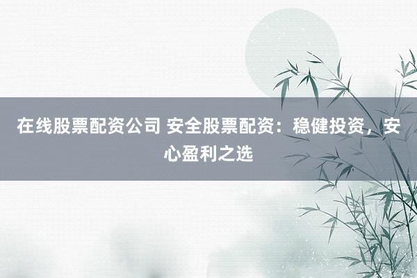 在线股票配资公司 安全股票配资：稳健投资，安心盈利之选