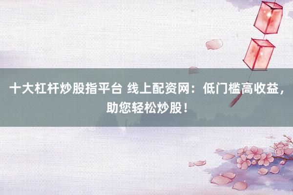 十大杠杆炒股指平台 线上配资网：低门槛高收益，助您轻松炒股！