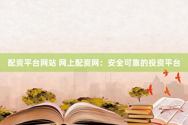 配资平台网站 网上配资网：安全可靠的投资平台