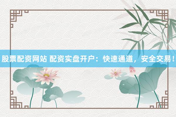 股票配资网站 配资实盘开户：快速通道，安全交易！