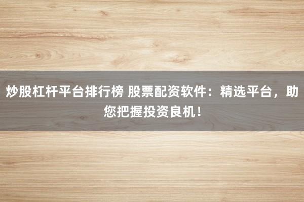 炒股杠杆平台排行榜 股票配资软件：精选平台，助您把握投资良机！