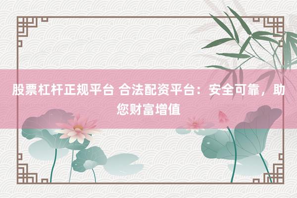 股票杠杆正规平台 合法配资平台：安全可靠，助您财富增值