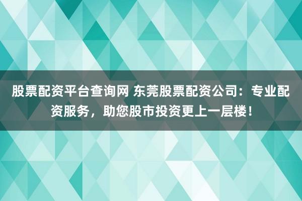 股票配资平台查询网 东莞股票配资公司：专业配资服务，助您股市投资更上一层楼！