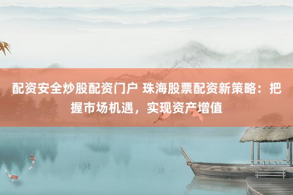 配资安全炒股配资门户 珠海股票配资新策略：把握市场机遇，实现资产增值