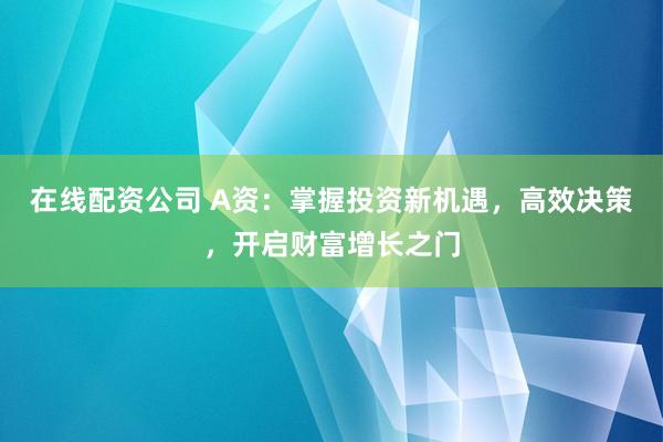 在线配资公司 A资：掌握投资新机遇，高效决策，开启财富增长之门