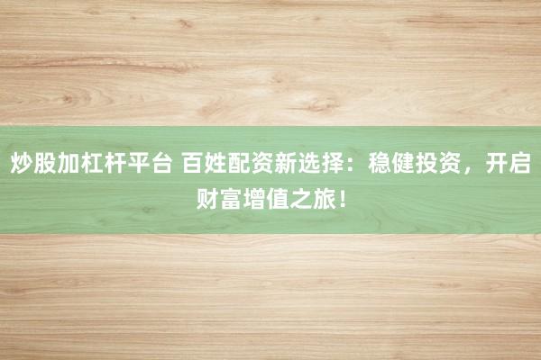炒股加杠杆平台 百姓配资新选择：稳健投资，开启财富增值之旅！