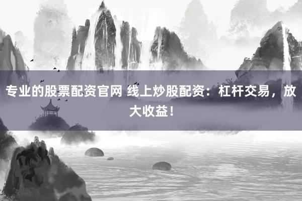专业的股票配资官网 线上炒股配资：杠杆交易，放大收益！