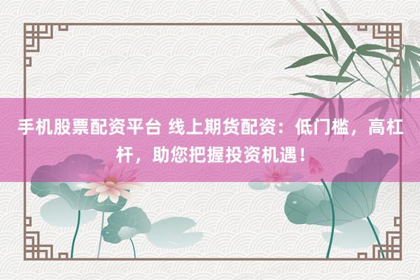 手机股票配资平台 线上期货配资：低门槛，高杠杆，助您把握投资机遇！