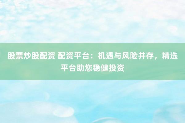 股票炒股配资 配资平台:机遇与风险并存,精选平台助您稳健投资