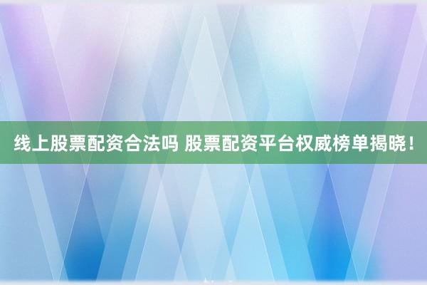 线上股票配资合法吗 股票配资平台权威榜单揭晓!