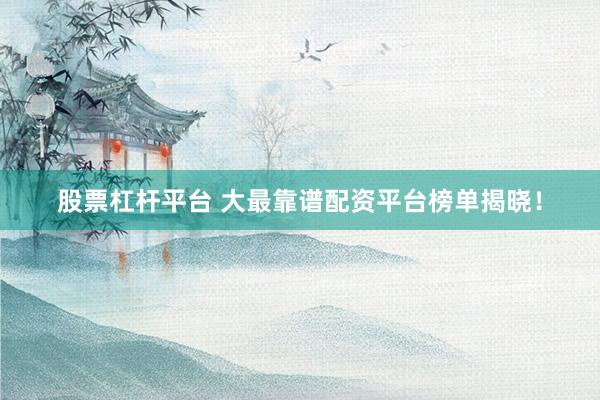 股票杠杆平台 大最靠谱配资平台榜单揭晓！
