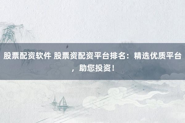 股票配资软件 股票资配资平台排名:精选优质平台,助您投资!