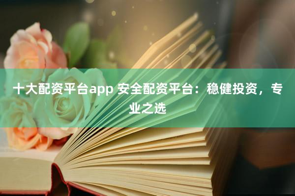 十大配资平台app 安全配资平台:稳健投资,专业之选