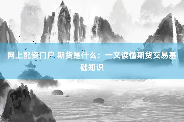 网上配资门户 期货是什么:一文读懂期货交易基础知识