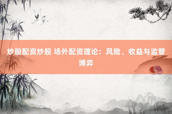 炒股配资炒股 场外配资理论:风险、收益与监管博弈