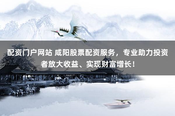 配资门户网站 咸阳股票配资服务,专业助力投资者放大收益、实现财富增长!