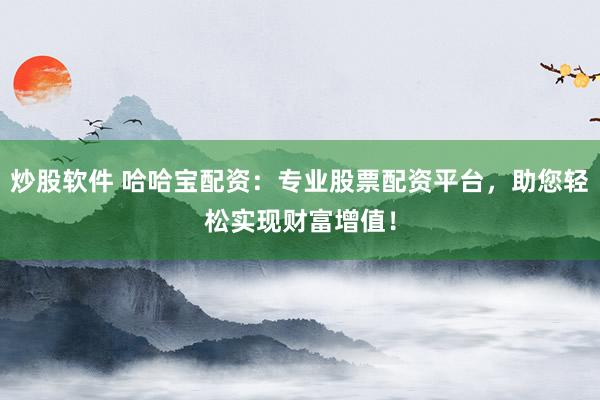 炒股软件 哈哈宝配资:专业股票配资平台,助您轻松实现财富增值!