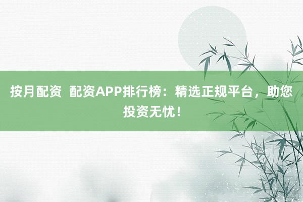按月配资  配资APP排行榜:精选正规平台,助您投资无忧!