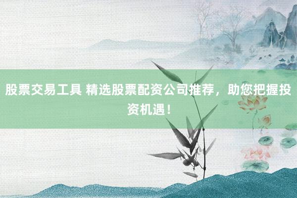 股票交易工具 精选股票配资公司推荐,助您把握投资机遇!