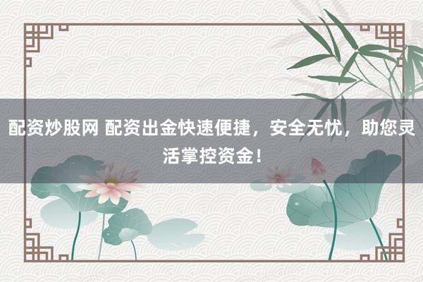 配资炒股网 配资出金快速便捷,安全无忧,助您灵活掌控资金!