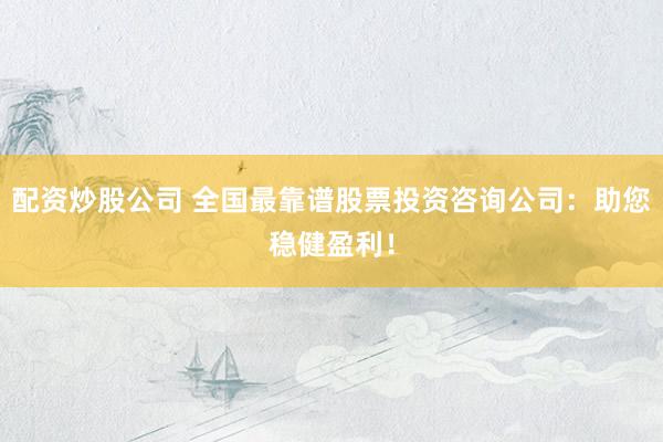 配资炒股公司 全国最靠谱股票投资咨询公司:助您稳健盈利!